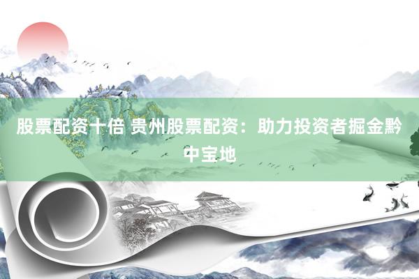股票配资十倍 贵州股票配资：助力投资者掘金黔中宝地