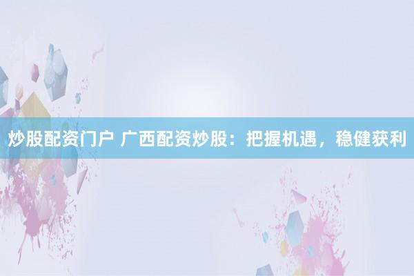 炒股配资门户 广西配资炒股：把握机遇，稳健获利