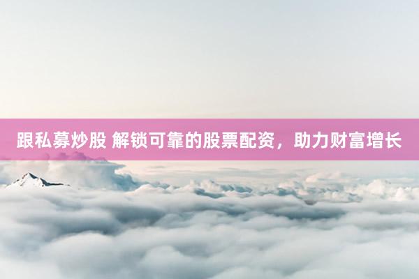 跟私募炒股 解锁可靠的股票配资，助力财富增长