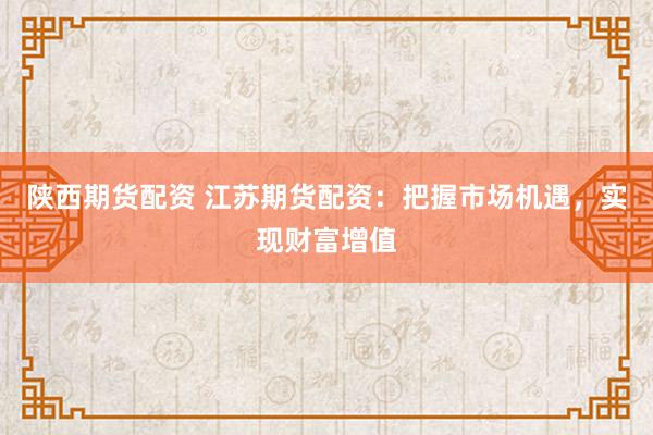 陕西期货配资 江苏期货配资：把握市场机遇，实现财富增值