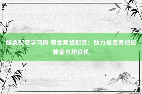 股票配资学习网 黄金期货配资：助力投资者把握黄金市场良机
