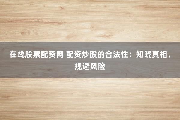 在线股票配资网 配资炒股的合法性：知晓真相，规避风险