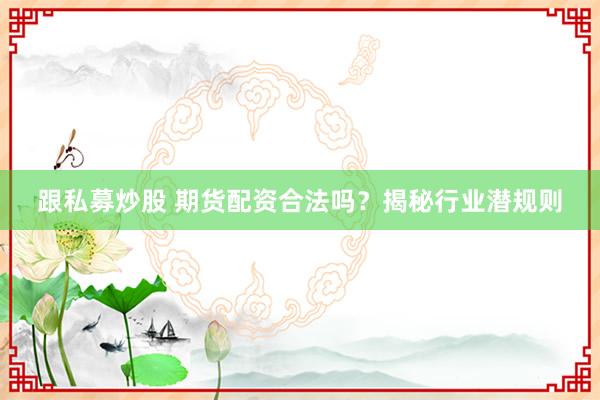 跟私募炒股 期货配资合法吗？揭秘行业潜规则