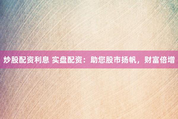 炒股配资利息 实盘配资：助您股市扬帆，财富倍增