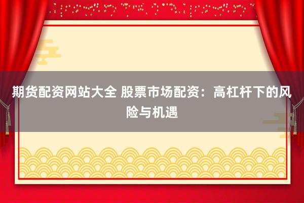期货配资网站大全 股票市场配资：高杠杆下的风险与机遇