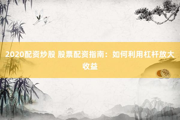 2020配资炒股 股票配资指南：如何利用杠杆放大收益