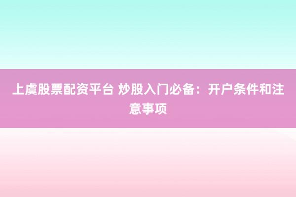 上虞股票配资平台 炒股入门必备：开户条件和注意事项