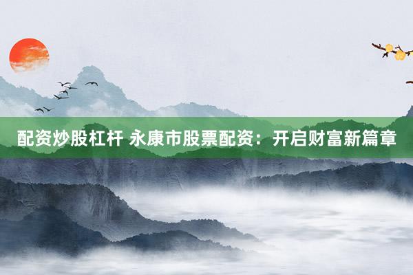 配资炒股杠杆 永康市股票配资：开启财富新篇章