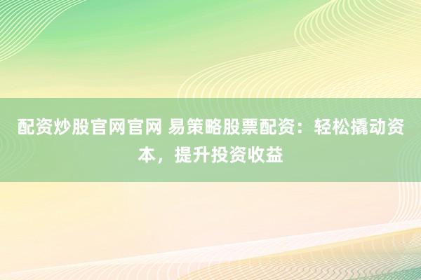 配资炒股官网官网 易策略股票配资：轻松撬动资本，提升投资收益