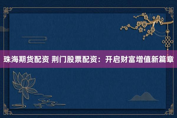 珠海期货配资 荆门股票配资：开启财富增值新篇章