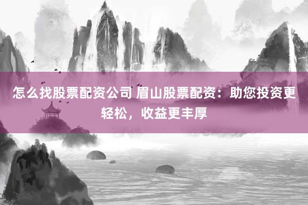 怎么找股票配资公司 眉山股票配资：助您投资更轻松，收益更丰厚