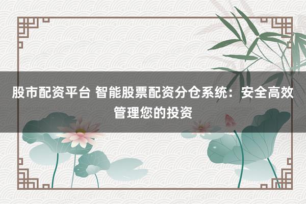股市配资平台 智能股票配资分仓系统：安全高效管理您的投资