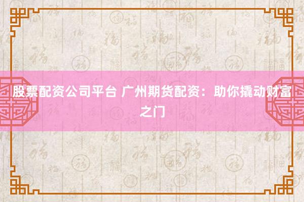 股票配资公司平台 广州期货配资：助你撬动财富之门