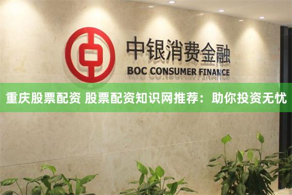 重庆股票配资 股票配资知识网推荐：助你投资无忧
