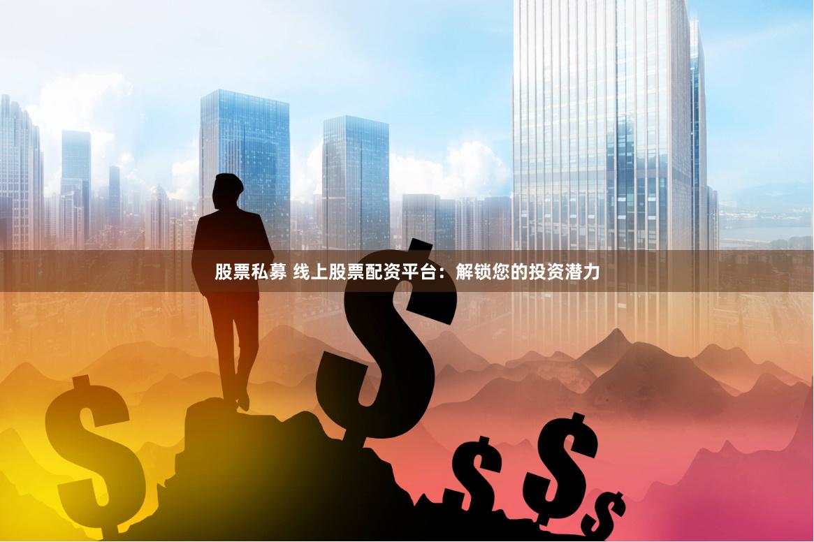 股票私募 线上股票配资平台：解锁您的投资潜力
