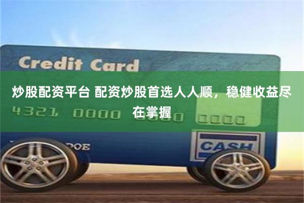 炒股配资平台 配资炒股首选人人顺，稳健收益尽在掌握