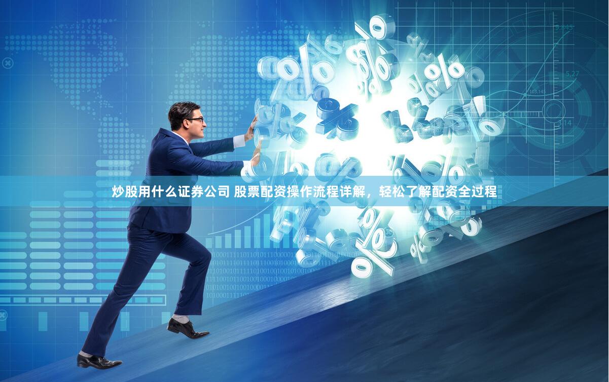 炒股用什么证券公司 股票配资操作流程详解，轻松了解配资全过程