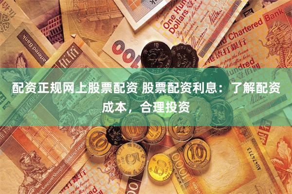 配资正规网上股票配资 股票配资利息：了解配资成本，合理投资