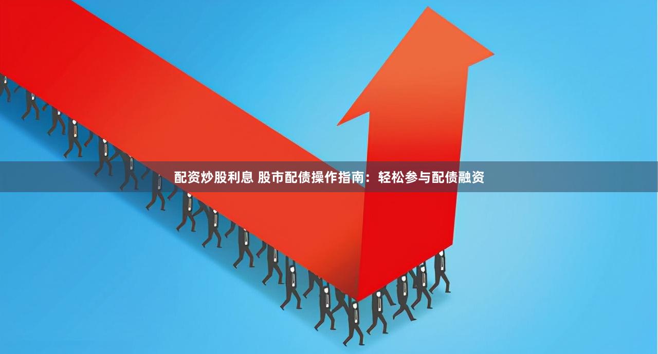 配资炒股利息 股市配债操作指南：轻松参与配债融资