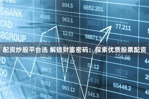 配资炒股平台选 解锁财富密码：探索优质股票配资