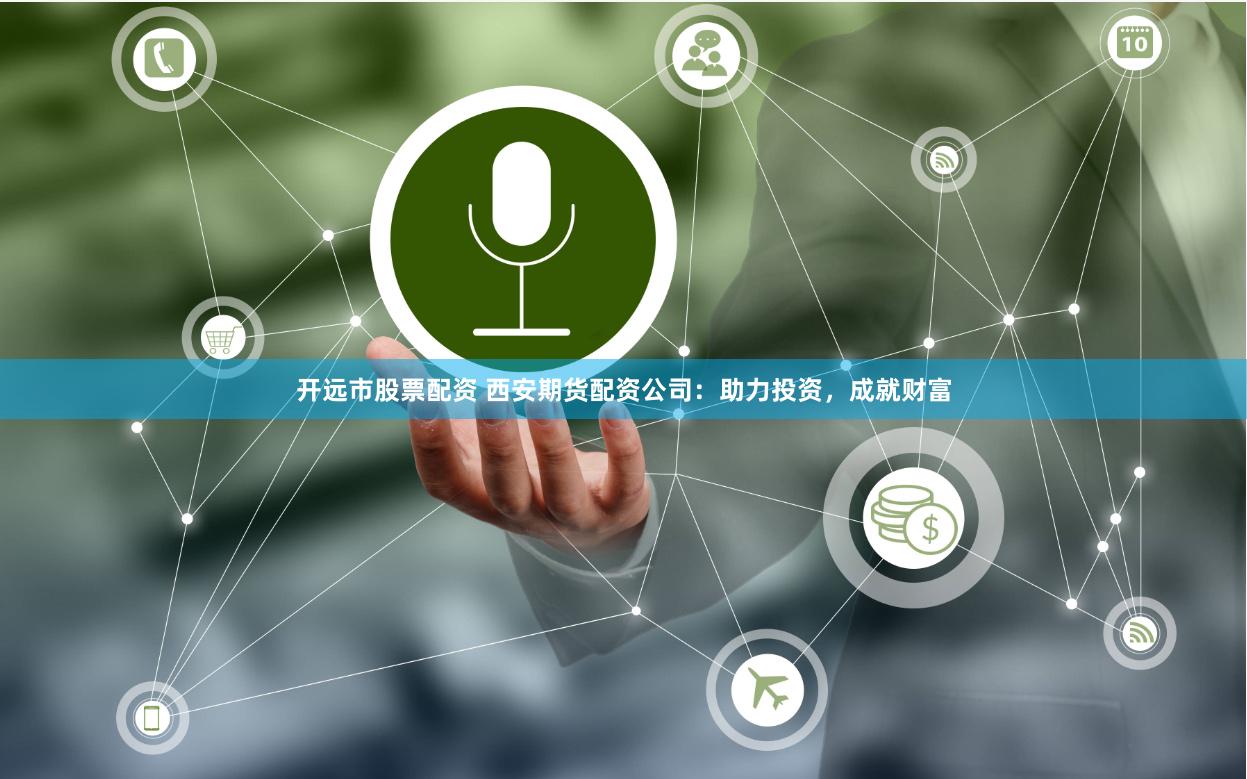 开远市股票配资 西安期货配资公司：助力投资，成就财富