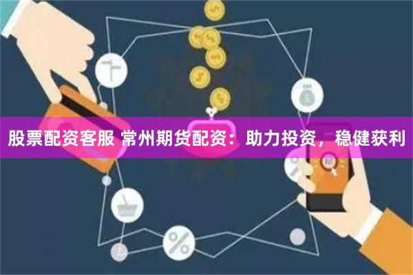 股票配资客服 常州期货配资：助力投资，稳健获利
