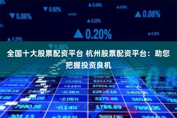 全国十大股票配资平台 杭州股票配资平台：助您把握投资良机