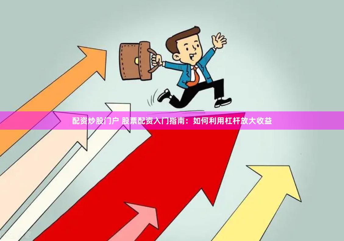 配资炒股门户 股票配资入门指南：如何利用杠杆放大收益