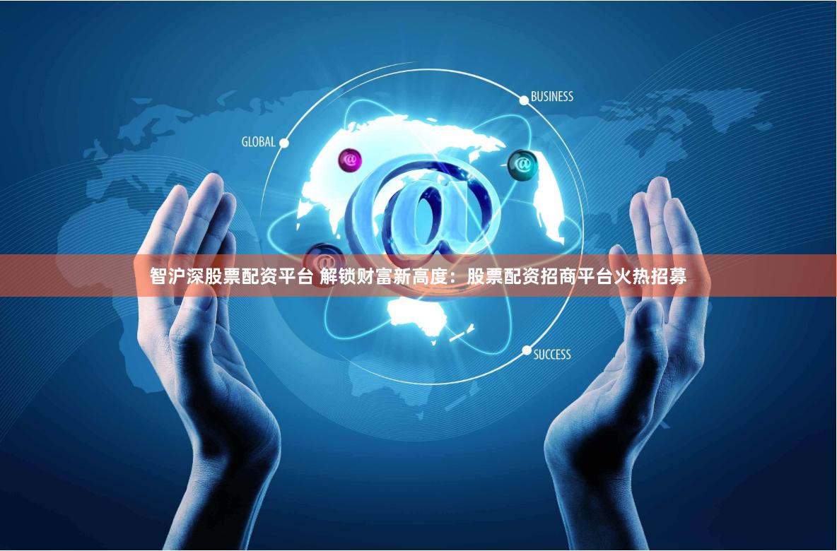 智沪深股票配资平台 解锁财富新高度：股票配资招商平台火热招募