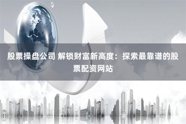 股票操盘公司 解锁财富新高度：探索最靠谱的股票配资网站