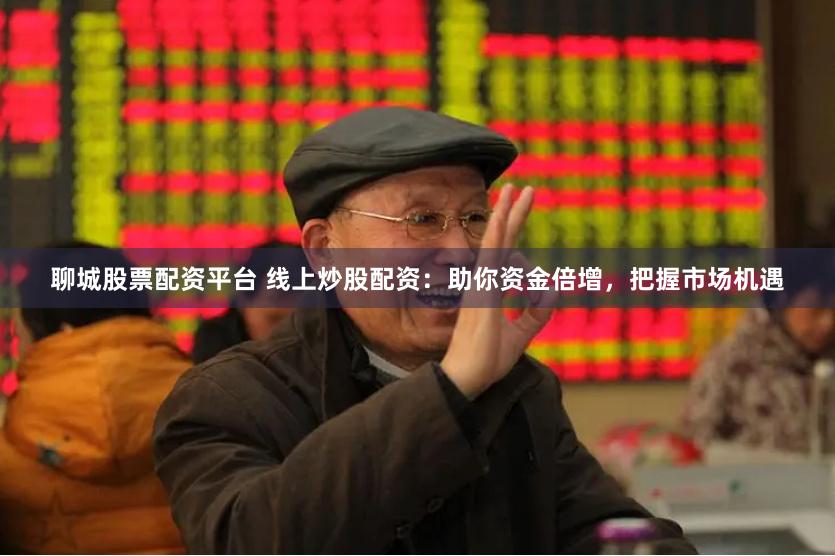 聊城股票配资平台 线上炒股配资：助你资金倍增，把握市场机遇