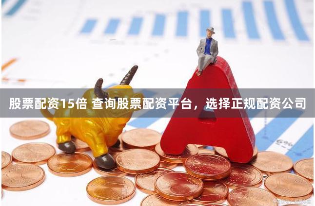 股票配资15倍 查询股票配资平台，选择正规配资公司