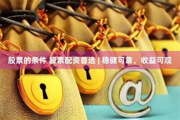 股票的条件 股票配资首选 | 稳健可靠，收益可观
