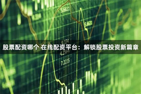 股票配资哪个 在线配资平台：解锁股票投资新篇章