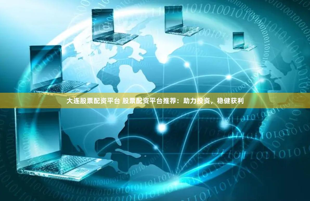 大连股票配资平台 股票配资平台推荐：助力投资，稳健获利