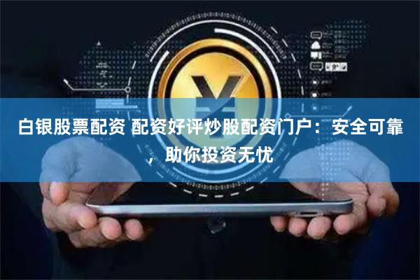 白银股票配资 配资好评炒股配资门户：安全可靠，助你投资无忧