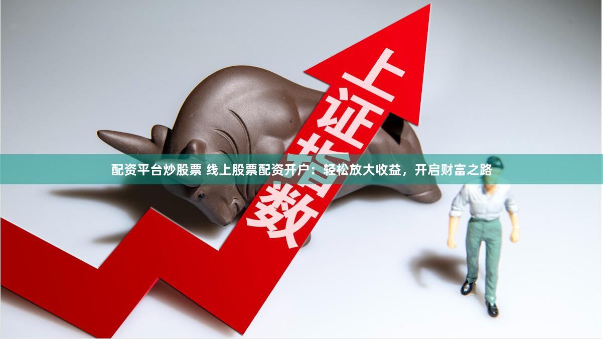 配资平台炒股票 线上股票配资开户：轻松放大收益，开启财富之路