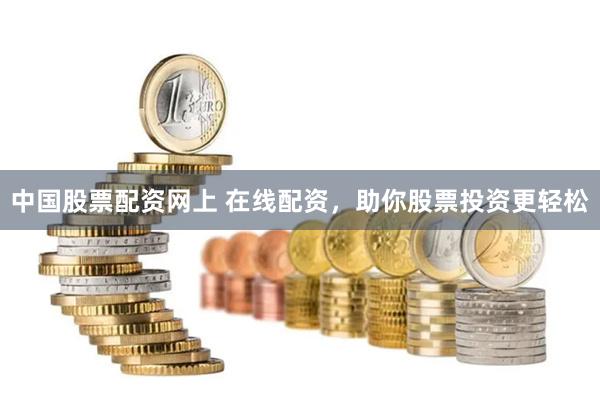 中国股票配资网上 在线配资，助你股票投资更轻松
