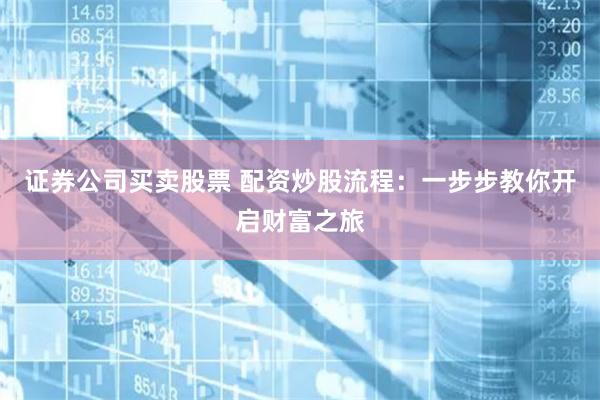证券公司买卖股票 配资炒股流程：一步步教你开启财富之旅