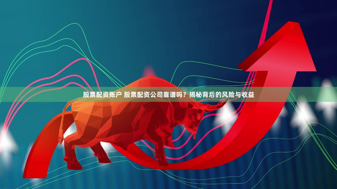 股票配资账户 股票配资公司靠谱吗？揭秘背后的风险与收益