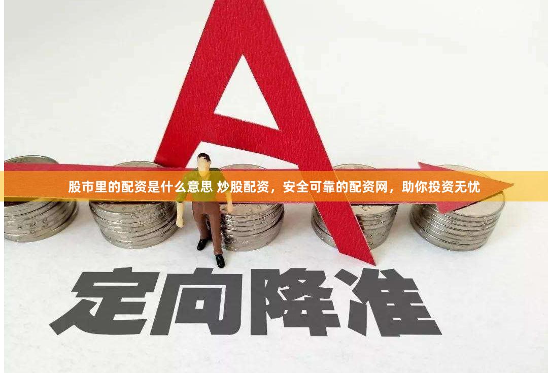 股市里的配资是什么意思 炒股配资，安全可靠的配资网，助你投资无忧