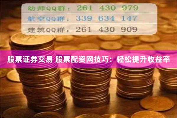 股票证券交易 股票配资网技巧：轻松提升收益率