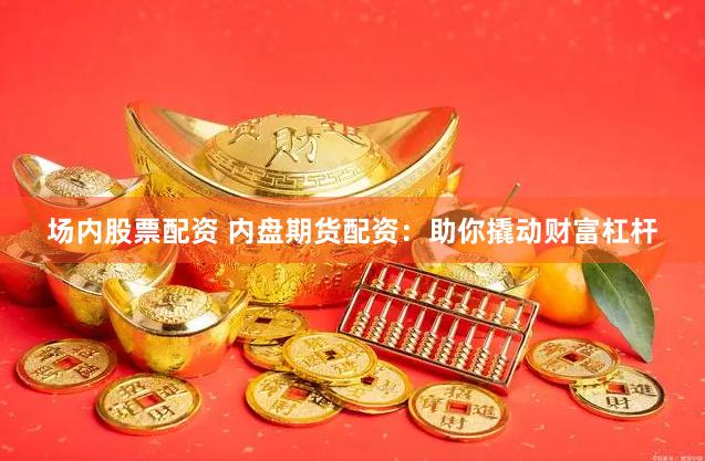 场内股票配资 内盘期货配资：助你撬动财富杠杆