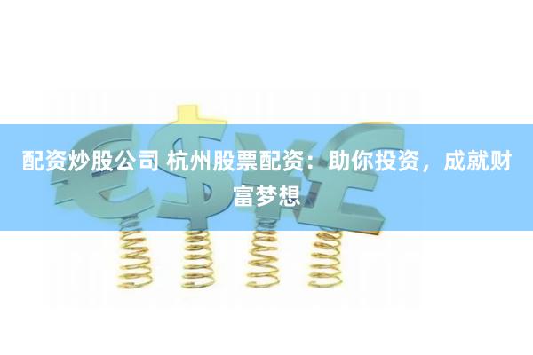 配资炒股公司 杭州股票配资：助你投资，成就财富梦想