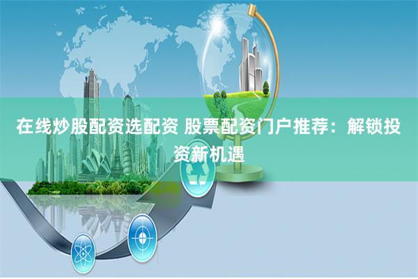 在线炒股配资选配资 股票配资门户推荐：解锁投资新机遇