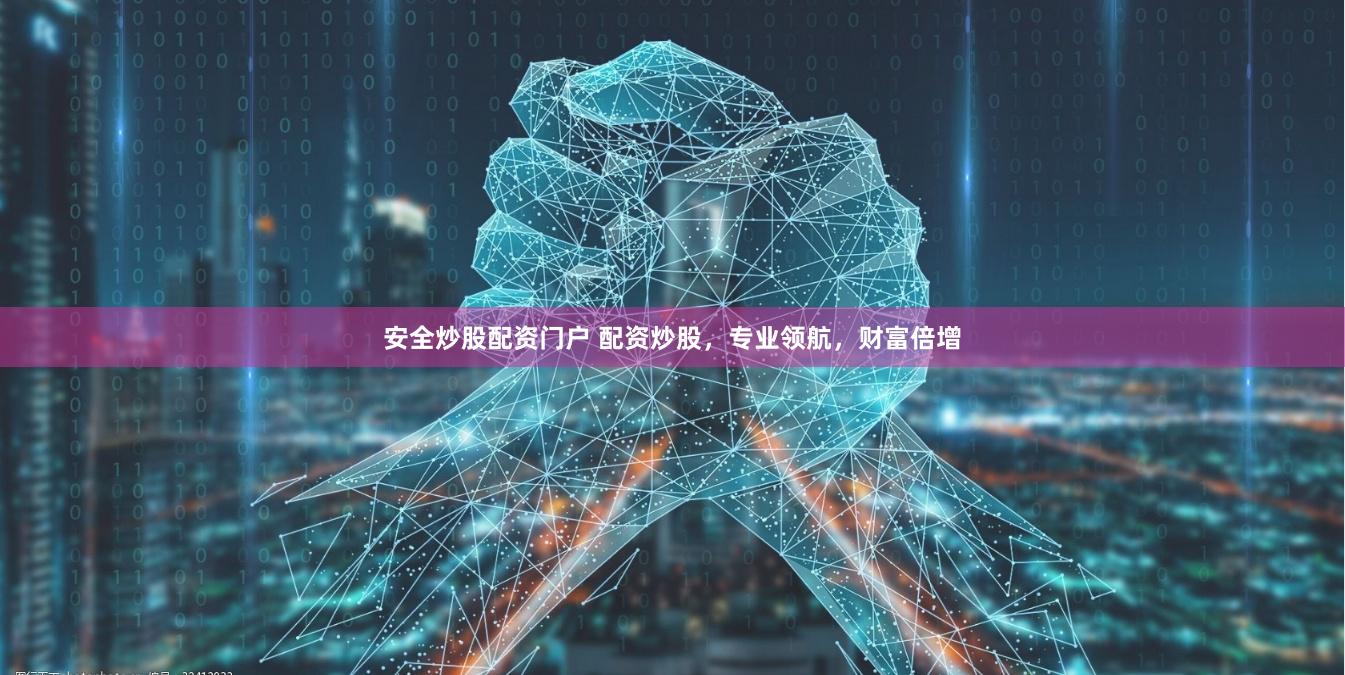 安全炒股配资门户 配资炒股，专业领航，财富倍增