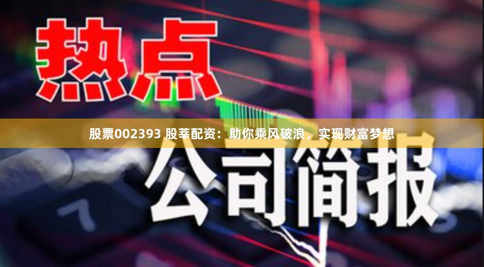 股票002393 股莘配资：助你乘风破浪，实现财富梦想