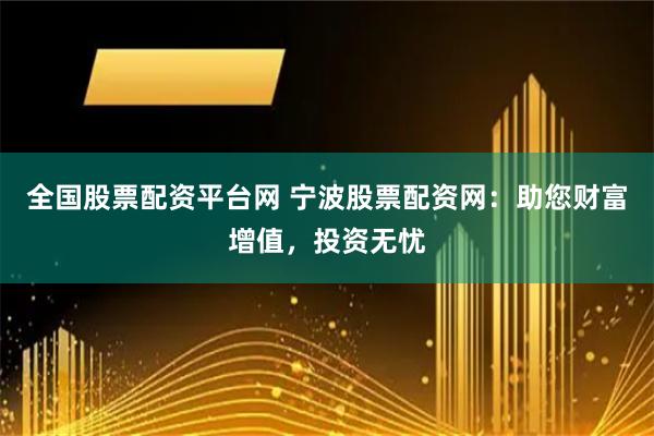 全国股票配资平台网 宁波股票配资网：助您财富增值，投资无忧