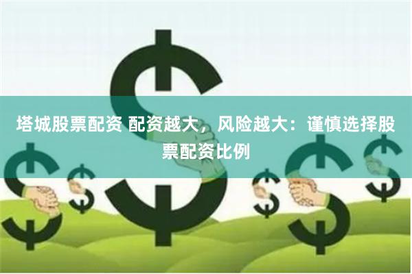 塔城股票配资 配资越大，风险越大：谨慎选择股票配资比例