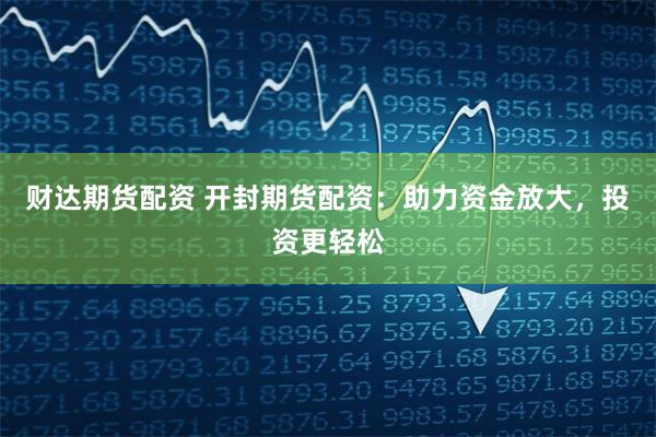 财达期货配资 开封期货配资：助力资金放大，投资更轻松